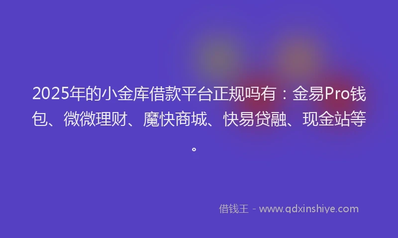 2025年的小金库借款平台正规吗有：金易Pro钱包、微微理财、魔快商城、快易贷融、现金站等。