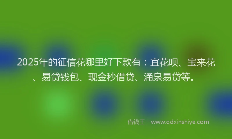 2025年的征信花哪里好下款有：宜花呗、宝来花、易贷钱包、现金秒借贷、涌泉易贷等。