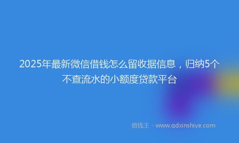 2025年最新微信借钱怎么留收据信息，归纳5个不查流水的小额度贷款平台