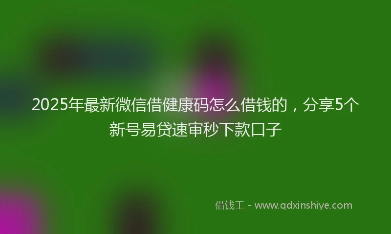2025年最新微信借健康码怎么借钱的，分享5个新号易贷速审秒下款口子