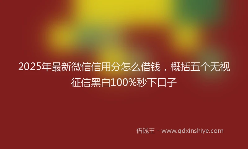 2025年最新微信信用分怎么借钱，概括五个无视征信黑白100%秒下口子