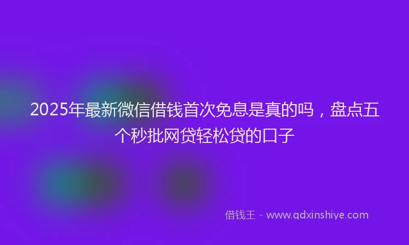 2025年最新微信借钱首次免息是真的吗，盘点五个秒批网贷轻松贷的口子