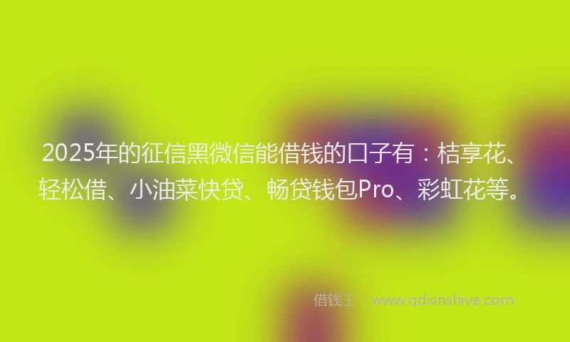 2025年的征信黑微信能借钱的口子有：桔享花、轻松借、小油菜快贷、畅贷钱包Pro、彩虹花等。