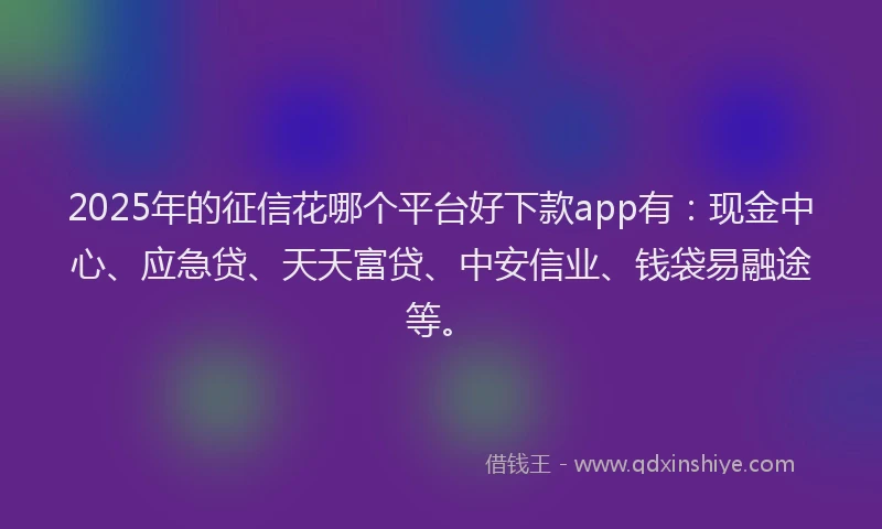 2025年的征信花哪个平台好下款app有：现金中心、应急贷、天天富贷、中安信业、钱袋易融途等。