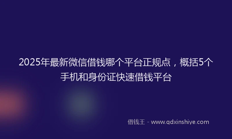 2025年最新微信借钱哪个平台正规点，概括5个手机和身份证快速借钱平台