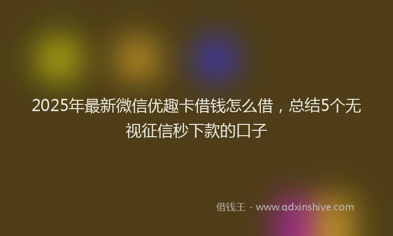 2025年最新微信优趣卡借钱怎么借，总结5个无视征信秒下款的口子