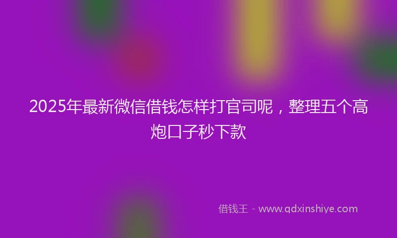 2025年最新微信借钱怎样打官司呢，整理五个高炮口子秒下款