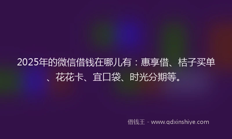 2025年的微信借钱在哪儿有：惠享借、桔子买单、花花卡、宜口袋、时光分期等。