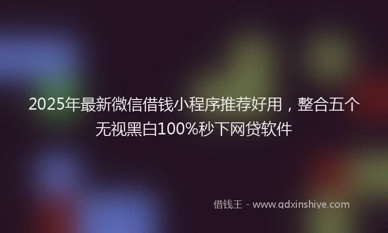 2025年最新微信借钱小程序推荐好用，整合五个无视黑白100%秒下网贷软件
