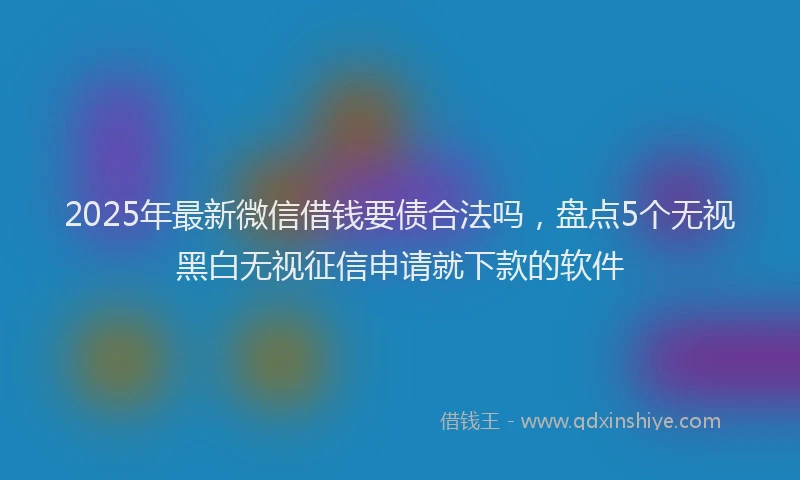 2025年最新微信借钱要债合法吗，盘点5个无视黑白无视征信申请就下款的软件