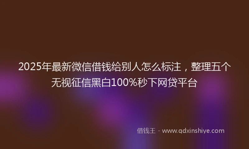 2025年最新微信借钱给别人怎么标注，整理五个无视征信黑白100%秒下网贷平台
