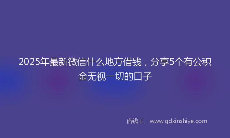 2025年最新微信什么地方借钱，分享5个有公积金无视一切的口子