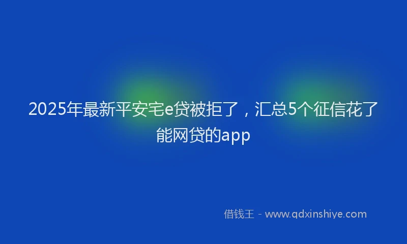 2025年最新平安宅e贷被拒了，汇总5个征信花了能网贷的app