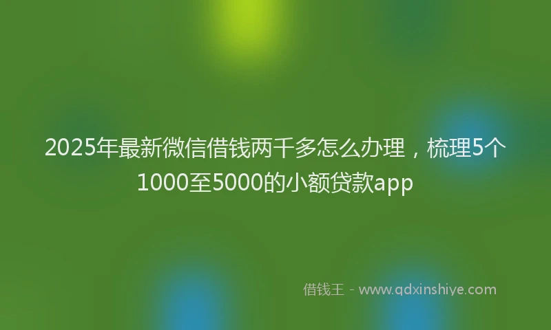 2025年最新微信借钱两千多怎么办理，梳理5个1000至5000的小额贷款app