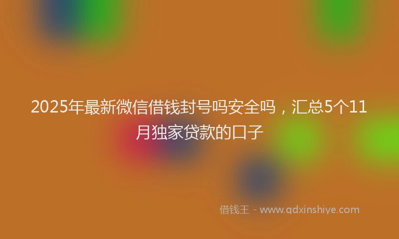 2025年最新微信借钱封号吗安全吗，汇总5个11月独家贷款的口子