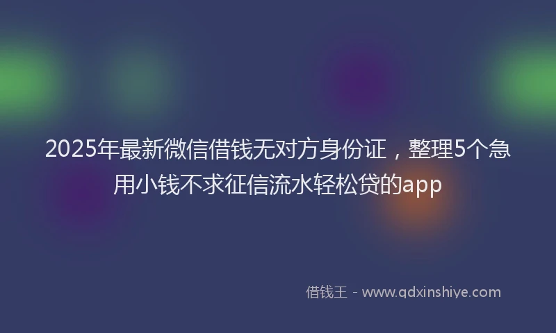 2025年最新微信借钱无对方身份证，整理5个急用小钱不求征信流水轻松贷的app