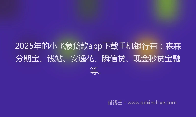 2025年的小飞象贷款app下载手机银行有：森森分期宝、钱站、安逸花、瞬信贷、现金秒贷宝融等。