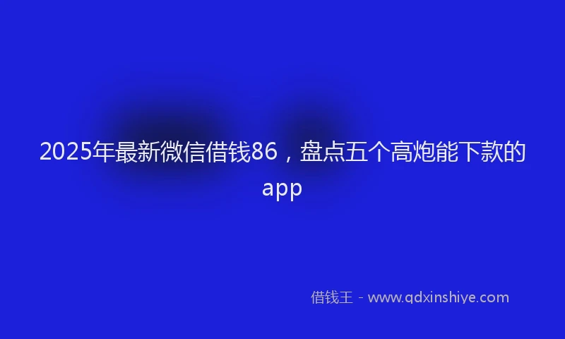 2025年最新微信借钱86，盘点五个高炮能下款的app