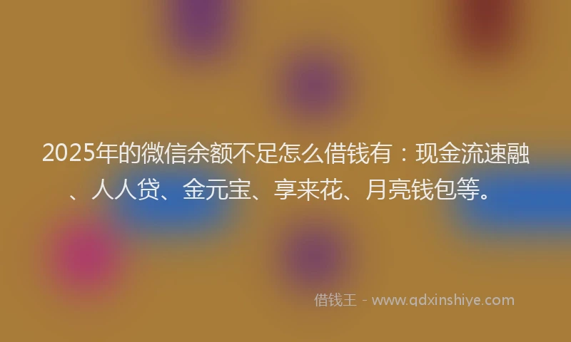 2025年的微信余额不足怎么借钱有：现金流速融、人人贷、金元宝、享来花、月亮钱包等。