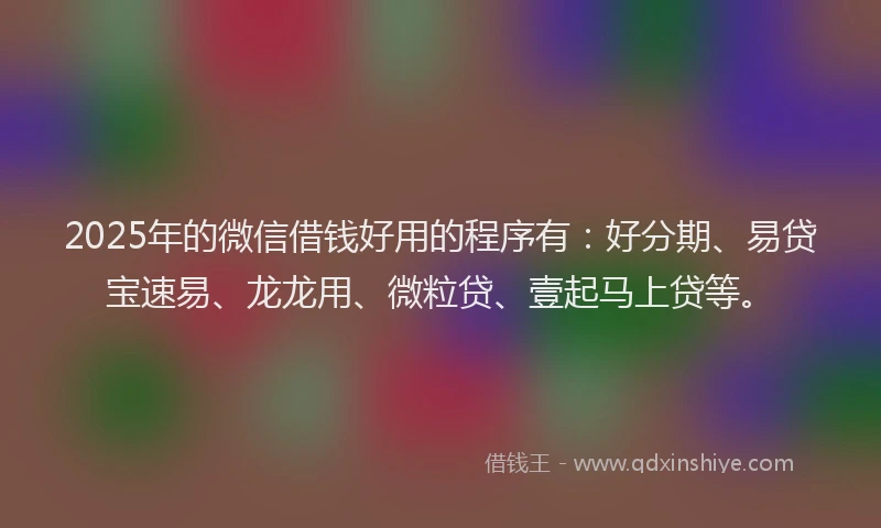 2025年的微信借钱好用的程序有：好分期、易贷宝速易、龙龙用、微粒贷、壹起马上贷等。