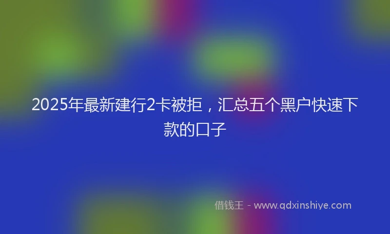 2025年最新建行2卡被拒，汇总五个黑户快速下款的口子