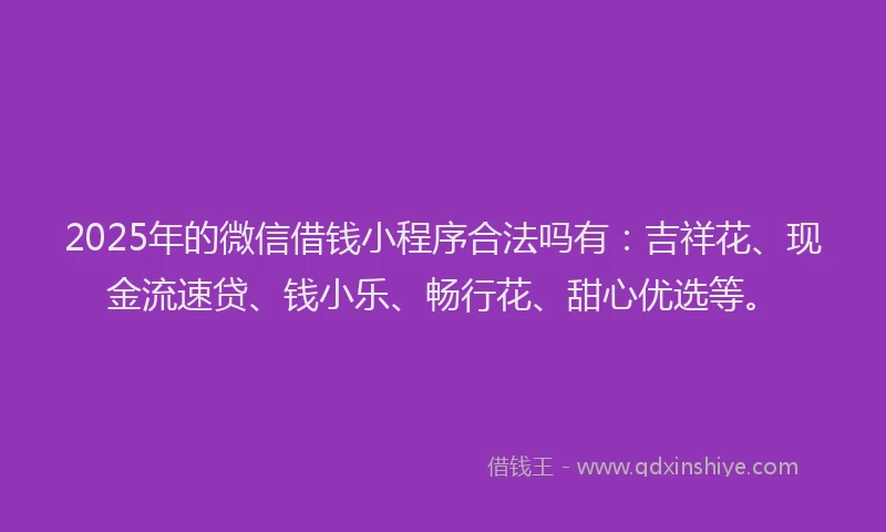 2025年的微信借钱小程序合法吗有：吉祥花、现金流速贷、钱小乐、畅行花、甜心优选等。