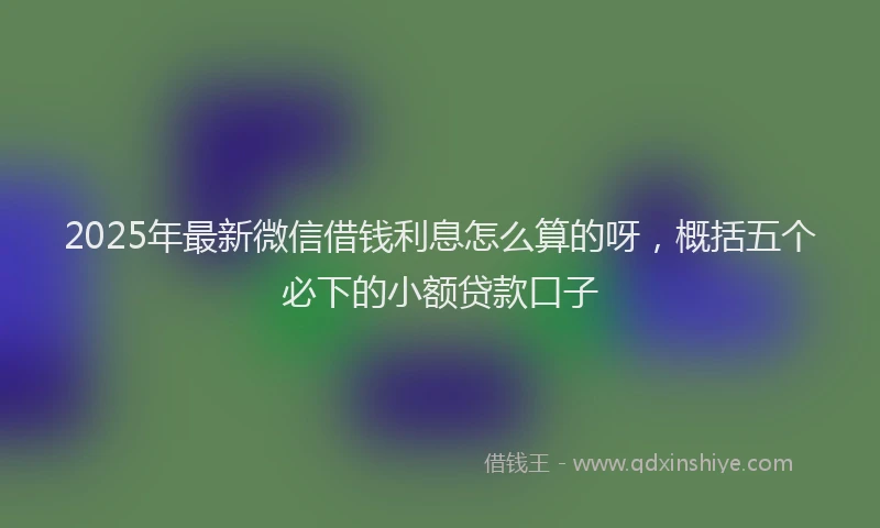 2025年最新微信借钱利息怎么算的呀，概括五个必下的小额贷款口子