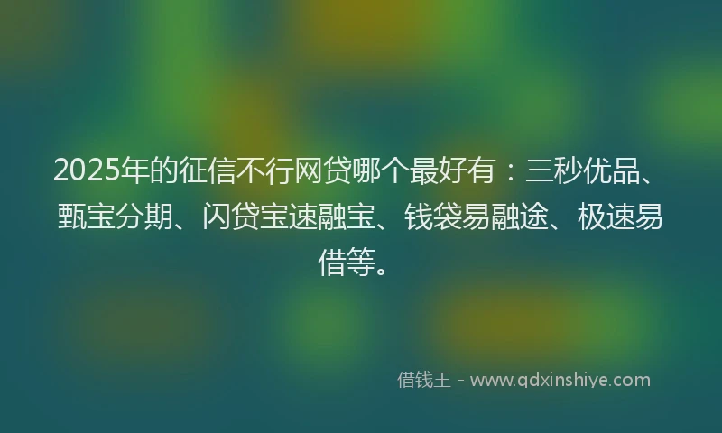 2025年的征信不行网贷哪个最好有：三秒优品、甄宝分期、闪贷宝速融宝、钱袋易融途、极速易借等。