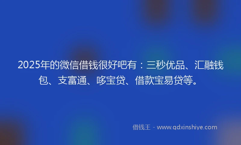 2025年的微信借钱很好吧有：三秒优品、汇融钱包、支富通、哆宝贷、借款宝易贷等。