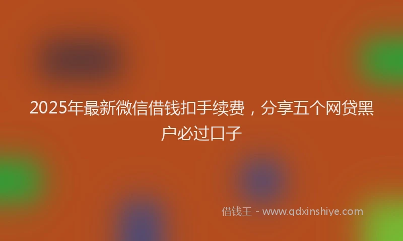 2025年最新微信借钱扣手续费，分享五个网贷黑户必过口子