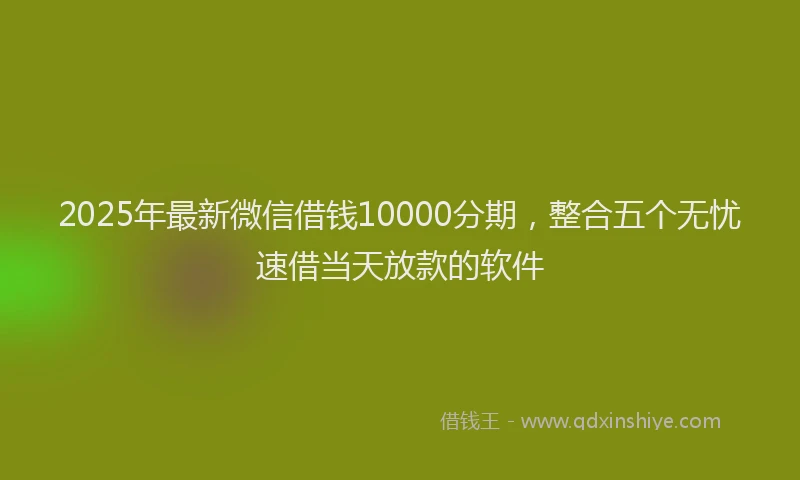 2025年最新微信借钱10000分期，整合五个无忧速借当天放款的软件