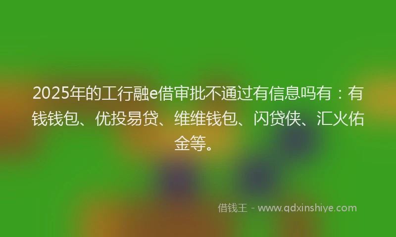 2025年的工行融e借审批不通过有信息吗有：有钱钱包、优投易贷、维维钱包、闪贷侠、汇火佑金等。