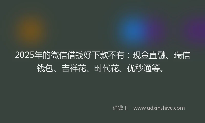 2025年的微信借钱好下款不有：现金直融、瑞信钱包、吉祥花、时代花、优秒通等。