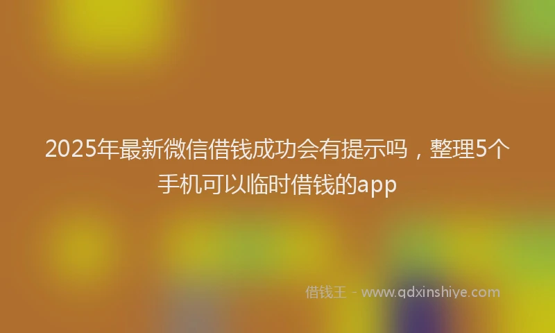 2025年最新微信借钱成功会有提示吗，整理5个手机可以临时借钱的app