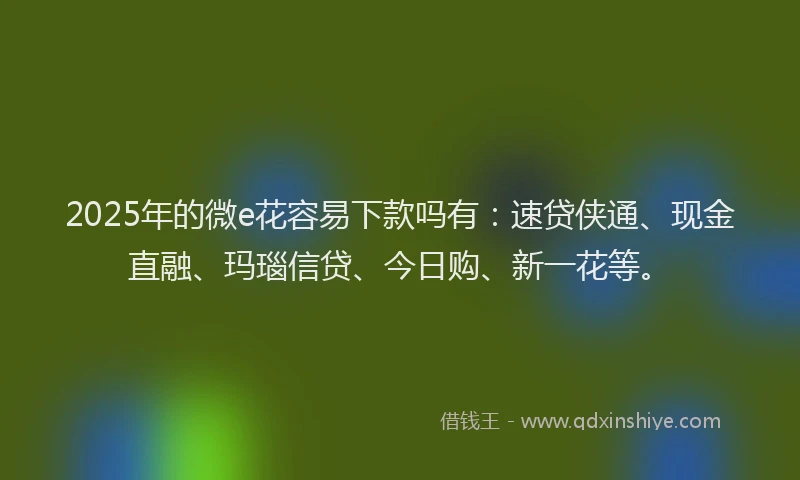 2025年的微e花容易下款吗有：速贷侠通、现金直融、玛瑙信贷、今日购、新一花等。