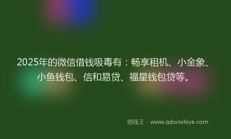 2025年的微信借钱吸毒有：畅享租机、小金象、小鱼钱包、信和易贷、福星钱包贷等。