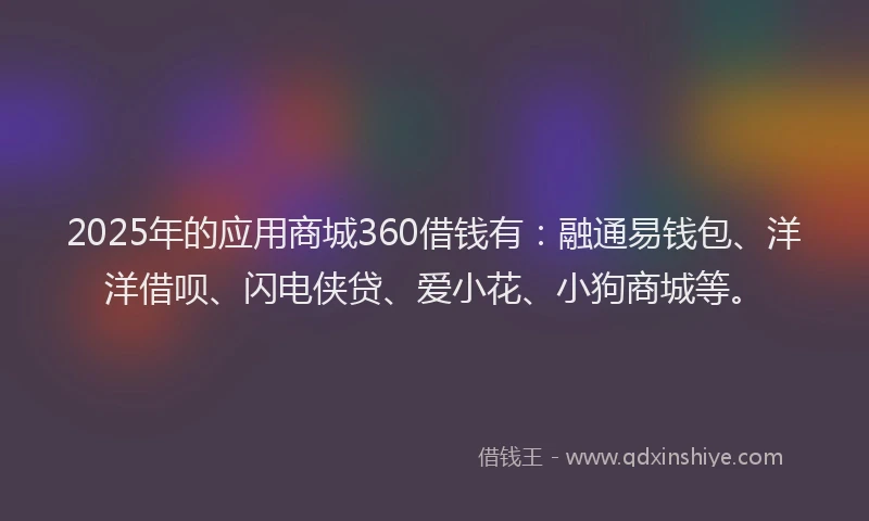 2025年的应用商城360借钱有：融通易钱包、洋洋借呗、闪电侠贷、爱小花、小狗商城等。