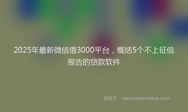 2025年最新微信借3000平台，概括5个不上征信报告的贷款软件