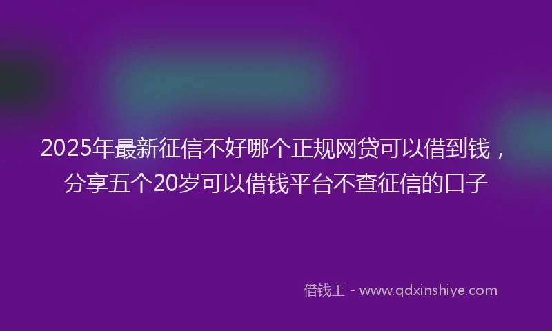 2025年最新征信不好哪个正规网贷可以借到钱，分享五个20岁可以借钱平台不查征信的口子
