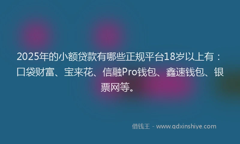 2025年的小额贷款有哪些正规平台18岁以上有：口袋财富、宝来花、信融Pro钱包、鑫速钱包、银票网等。