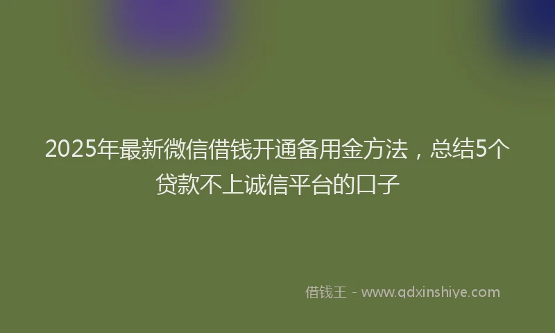 2025年最新微信借钱开通备用金方法，总结5个贷款不上诚信平台的口子