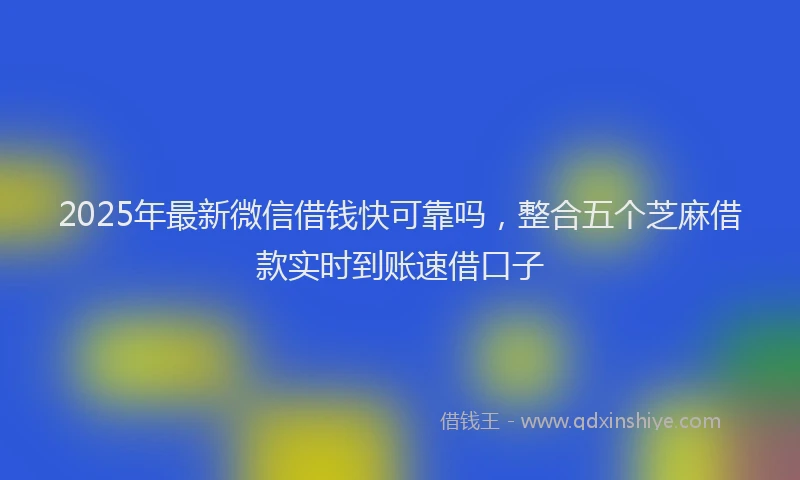 2025年最新微信借钱快可靠吗，整合五个芝麻借款实时到账速借口子