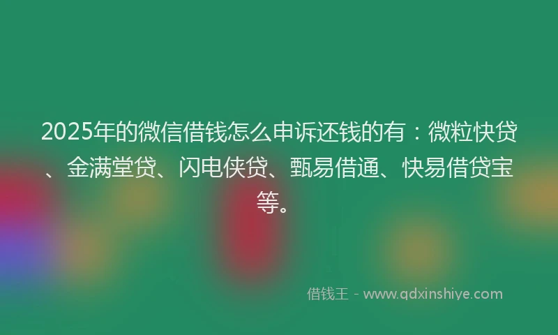 2025年的微信借钱怎么申诉还钱的有：微粒快贷、金满堂贷、闪电侠贷、甄易借通、快易借贷宝等。