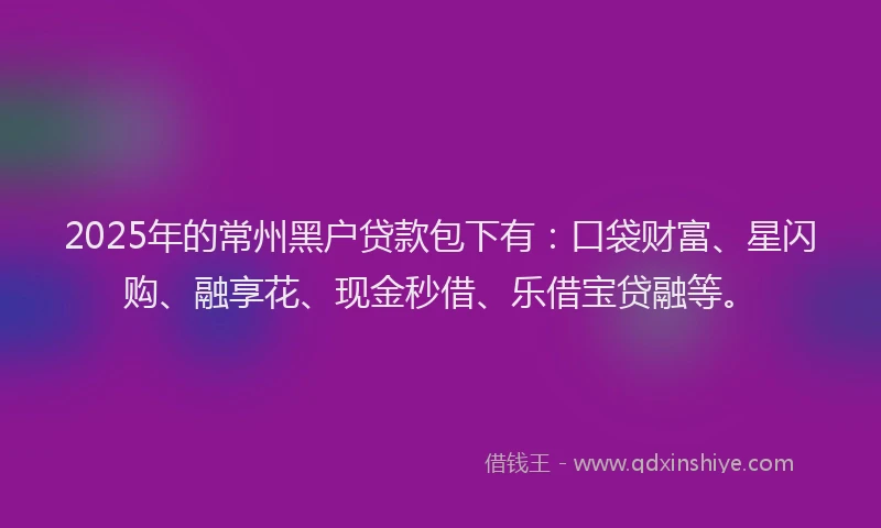 2025年的常州黑户贷款包下有：口袋财富、星闪购、融享花、现金秒借、乐借宝贷融等。