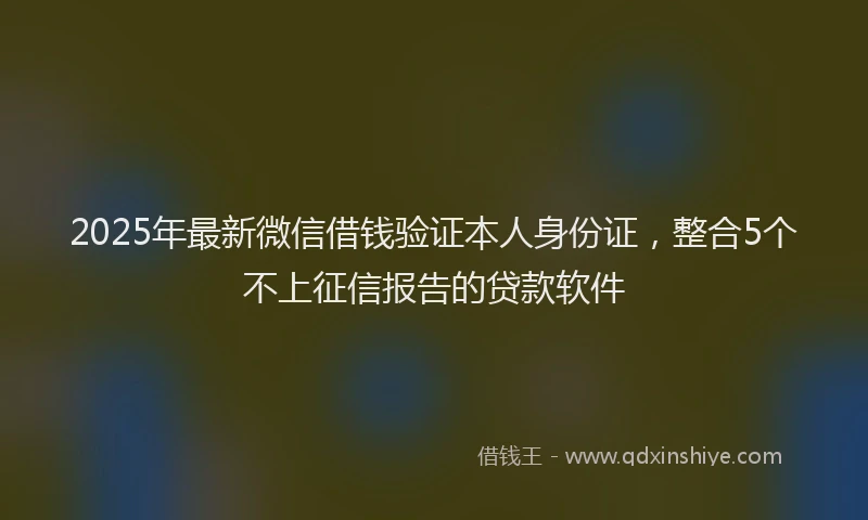 2025年最新微信借钱验证本人身份证，整合5个不上征信报告的贷款软件