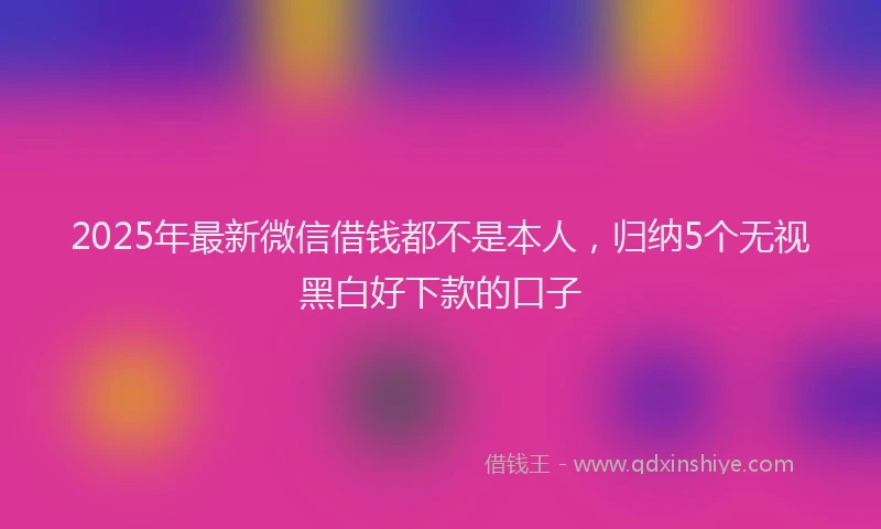 2025年最新微信借钱都不是本人，归纳5个无视黑白好下款的口子