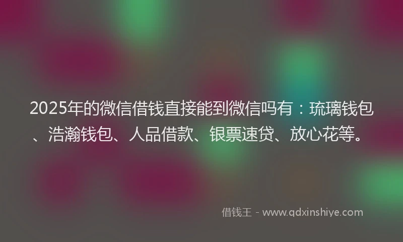 2025年的微信借钱直接能到微信吗有：琉璃钱包、浩瀚钱包、人品借款、银票速贷、放心花等。