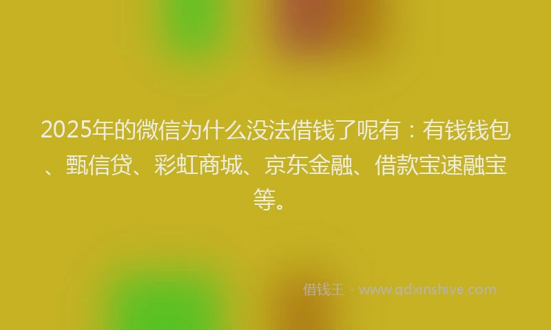 2025年的微信为什么没法借钱了呢有：有钱钱包、甄信贷、彩虹商城、京东金融、借款宝速融宝等。