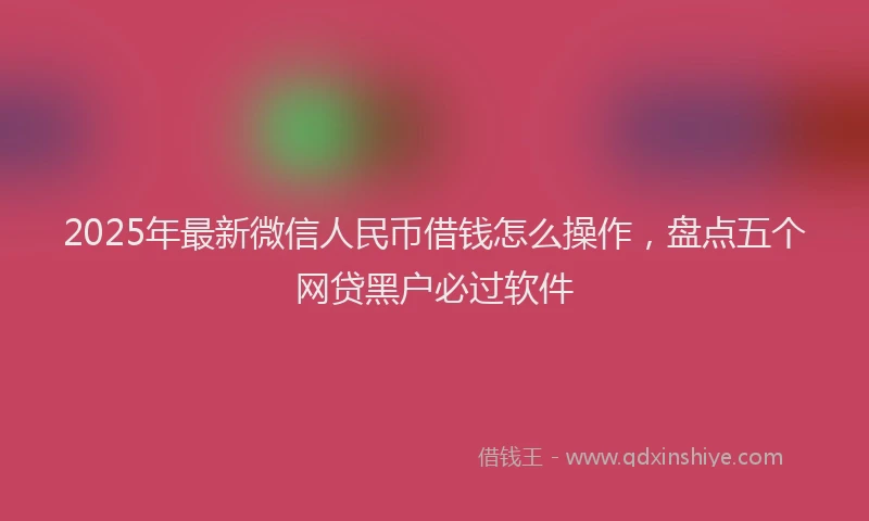 2025年最新微信人民币借钱怎么操作，盘点五个网贷黑户必过软件