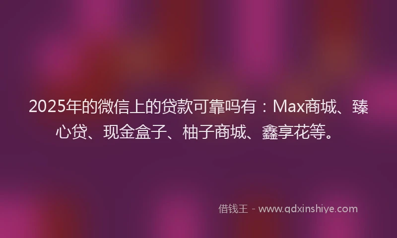 2025年的微信上的贷款可靠吗有：Max商城、臻心贷、现金盒子、柚子商城、鑫享花等。